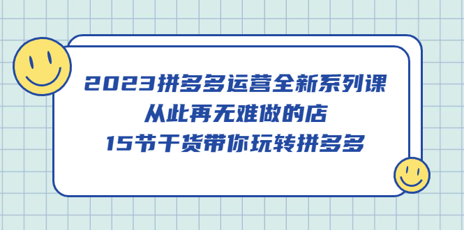 【副业项目5519期】2023拼多多运营全新系列课，从此再无难做的店，15节干货带你玩转拼多多-中创 网赚