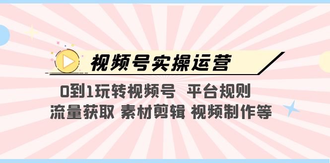 【副业项目5528期】视频号实操运营，0到1玩转视频号 平台规则 流量获取 素材剪辑 视频制作等-中创 网赚