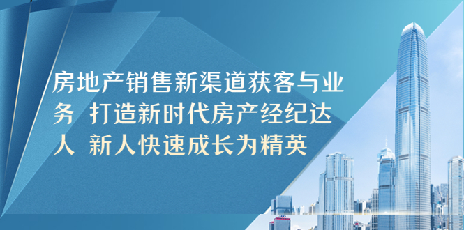 【副业项目5545期】房地产销售新渠道获客与业务 打造新时代房产经纪达人 新人快速成长为精英-中创 网赚