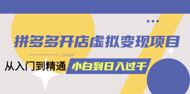 【副业项目5553期】拼多多开店虚拟变现项目：入门到精通 从小白到日入1000（完整版）-中创 网赚