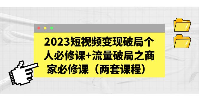 【副业项目5556期】2023短视频变现破局个人必修课+流量破局之商家必修课（两套课程）-中创 网赚