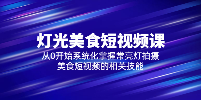 【副业项目5879期】2023灯光-美食短视频课，从0开始系统化掌握常亮灯拍摄美食短视频的相关技能-中创 网赚