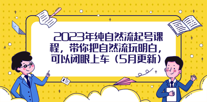 【副业项目5848期】2023年纯自然流起号课程，带你把自然流玩明白，可以闭眼上车（5月更新）-中创 网赚