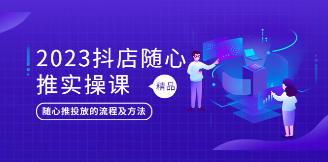 【副业项目5699期】2023抖店随心推实操课，搞懂抖音小店随心推投放的流程及方法-中创 网赚