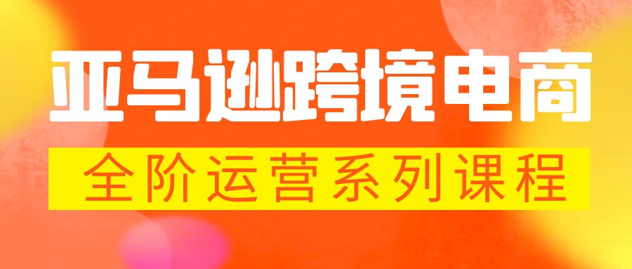 【副业项目5987期】亚马逊跨境-电商全阶运营系列课程 每天10分钟，让你快速成为亚马逊运营高手-中创 网赚