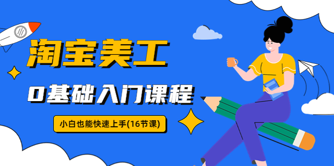 【副业项目5972期】淘宝美工0基础入门课程，小白也能快速上手（16节视频课）-中创 网赚