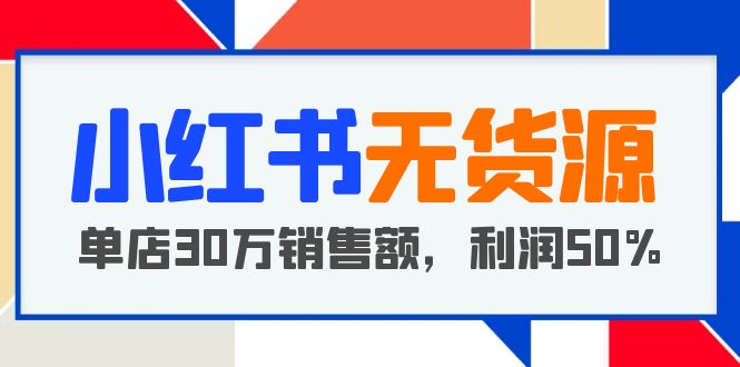 【副业项目5733期】小红书无货源项目：从0-1从开店到爆单，单店30万销售额，利润50%，干货分享-中创 网赚