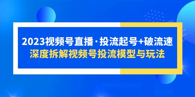 【副业项目5735期】2023视频号直播·投流起号+破流速，深度拆解视频号投流模型与玩法-中创 网赚