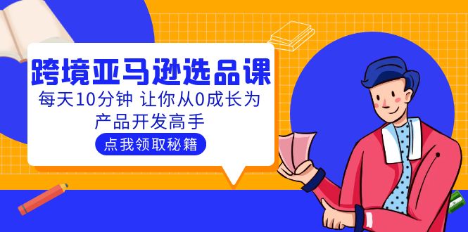 【副业项目5827期】聪明人都在学的跨境亚马逊选品课：每天10分钟 让你从0成长为产品开发高手-中创 网赚