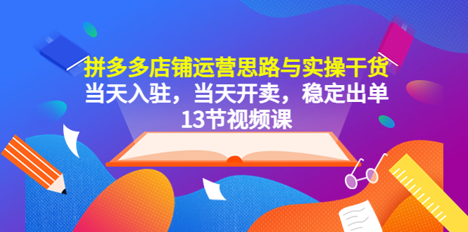 【副业项目5757期】拼多多店铺运营思路与实操干货，当天入驻，当天开卖，稳定出单（13节课）-中创 网赚