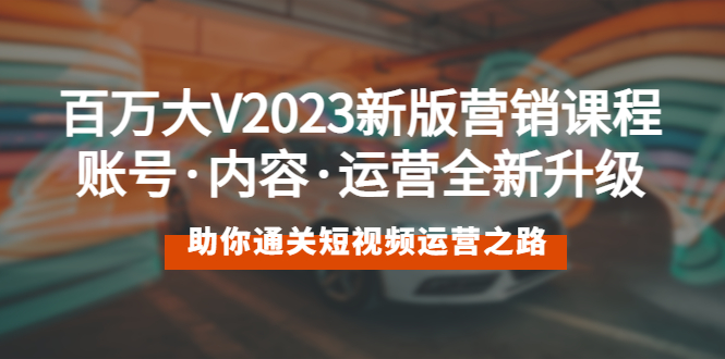 【副业项目5706期】百万大V2023新版营销课 账号·内容·运营全新升级 通关短视频运营之路-中创 网赚