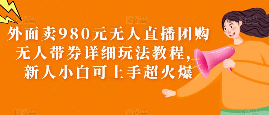 【副业项目6105期】外面卖980元无人直播团购无人带券详细玩法教程，新人小白可上手超火爆-中创 网赚