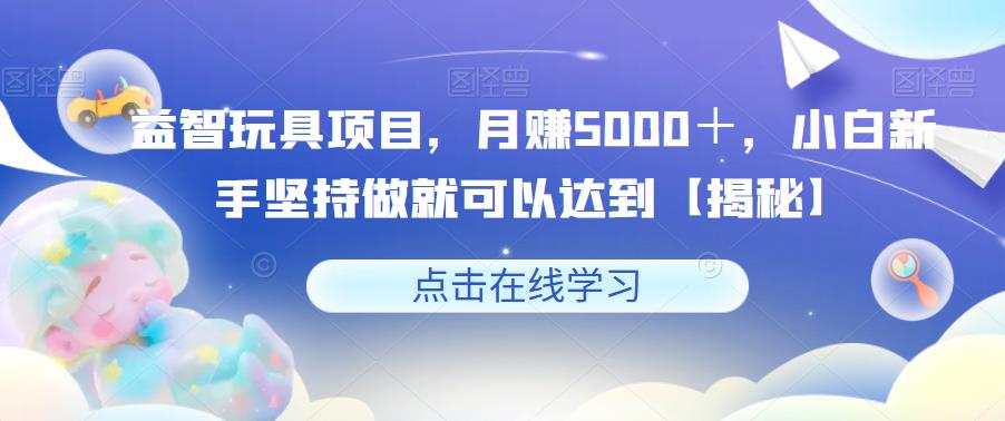 【副业项目6107期】益智玩具项目，月赚5000＋，小白新手坚持做就可以达到【揭秘】-中创 网赚