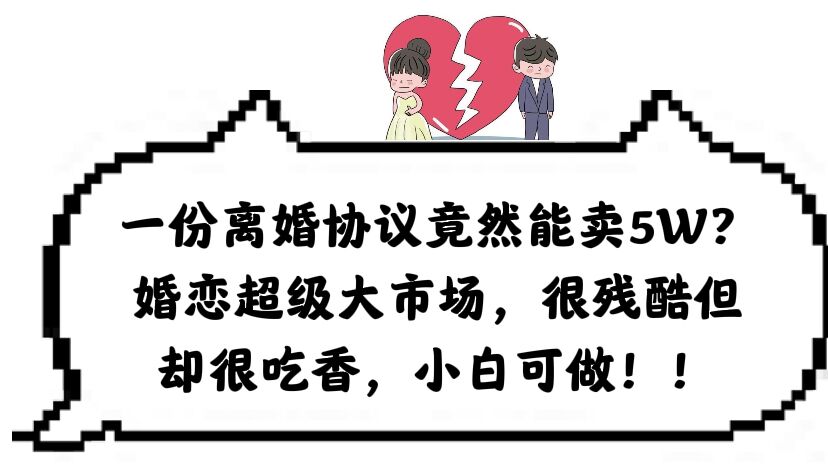 【副业项目6217期】一份离婚协议竟然能卖5W？婚恋超级大市场，很残酷但却很吃香，小白可做-中创 网赚