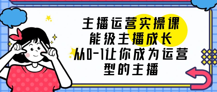 【副业项目6225期】主播运营实操课，能级-主播成长，从0-1让你成为运营型的主播-中创 网赚