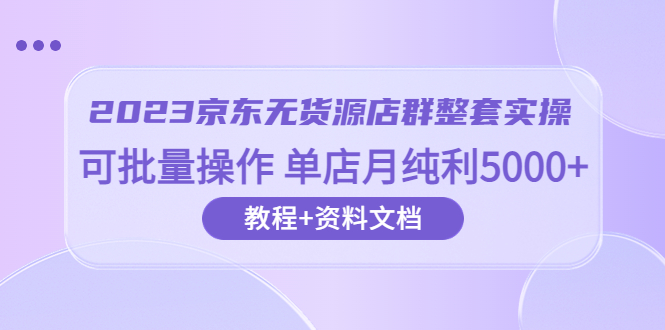 【副业项目6277期】2023京东-无货源店群整套实操 可批量操作 单店月纯利5000+63节课+资料文档-中创 网赚