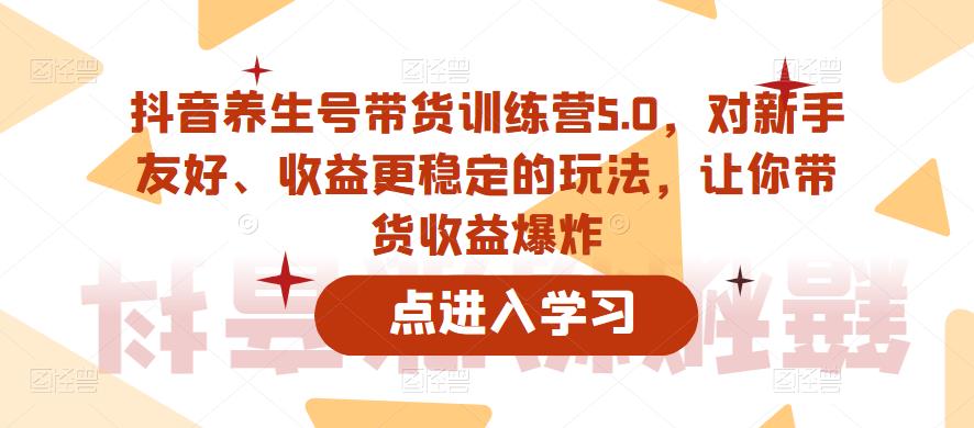 【副业项目6325期】抖音养生号带货训练营5.0，对新手友好、收益更稳定的玩法，让你带货收益爆炸（更新）-中创 网赚