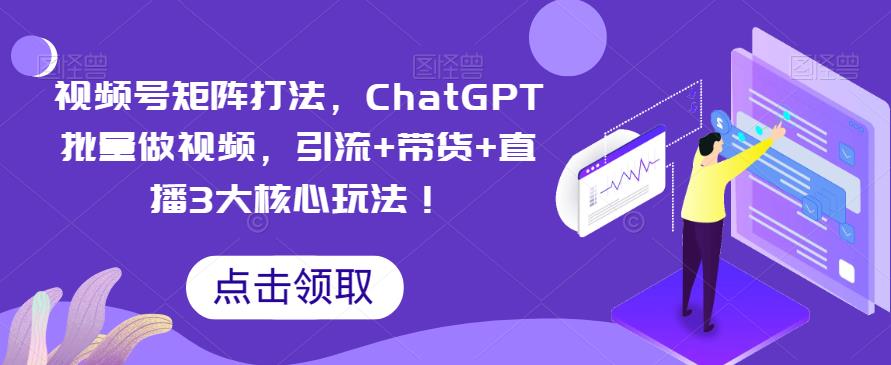 【副业项目6316期】视频号矩阵打法，ChatGPT批量做视频，引流+带货+直播3大核心玩法-中创 网赚