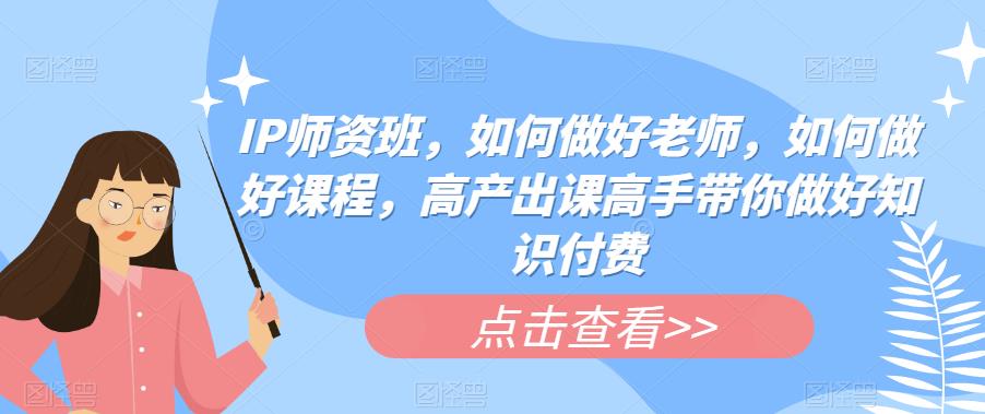 【副业项目6290期】IP师资班，如何做好老师，如何做好课程，高产出课高手带你做好知识付费-中创 网赚