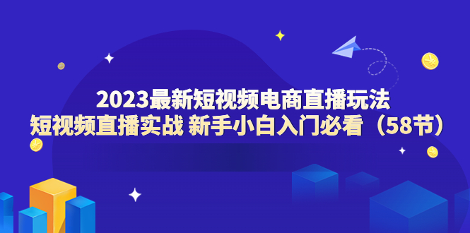 【副业项目6023期】2023最新短视频电商直播玩法课 短视频直播实战 新手小白入门必看（58节）-中创 网赚