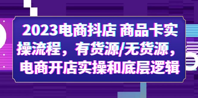 【副业项目6033期】2023电商抖店 商品卡实操流程，有货源/无货源，电商开店实操和底层逻辑-中创 网赚