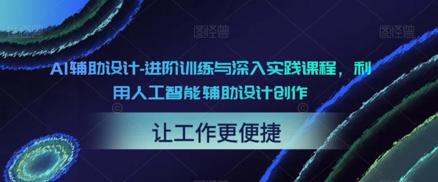 【副业项目6081期】AI辅助设计-进阶训练与深入实践课程，利用人工智能辅助设计创作-中创 网赚