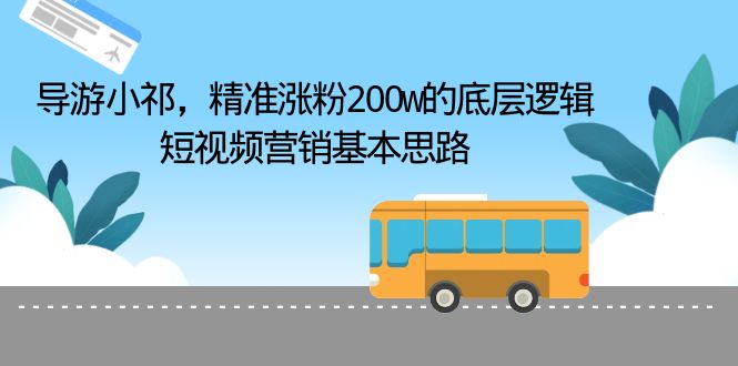 【副业项目6665期】导游小祁，精准涨粉200w的底层逻辑，短视频营销基本思路-中创 网赚