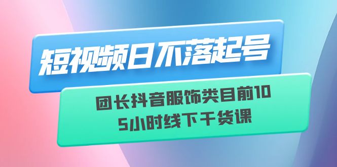 【副业项目6379期】短视频日不落起号【6月11线下课】团长抖音服饰类目前10 5小时线下干货课-中创 网赚