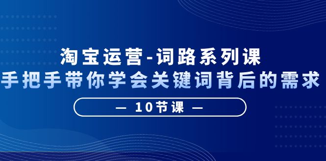 【副业项目6384期】淘宝运营-词路系列课：手把手带你学会关键词背后的需求（10节课）-中创 网赚