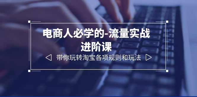 【副业项目6400期】电商人必学的-流量实战进阶课：带你玩转淘宝各项规则和玩法（12节课）-中创 网赚