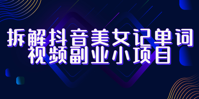 【副业项目6407期】拆解抖音美女记单词视频副业小项目，一条龙玩法大解析（教程+素材）-中创 网赚