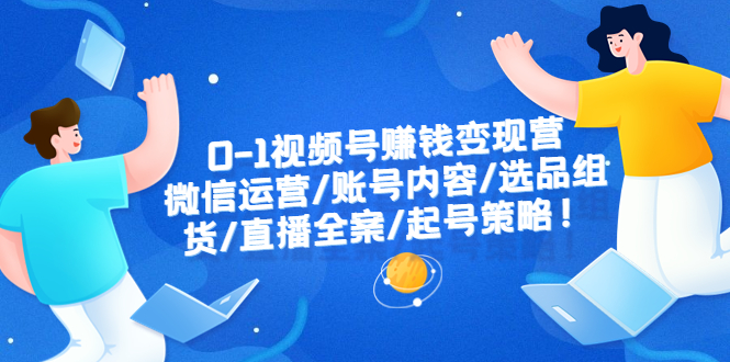 【副业项目6422期】0-1视频号赚钱变现营：微信运营-账号内容-选品组货-直播全案-起号策略！-中创 网赚