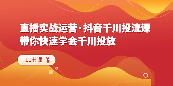 【副业项目6423期】直播实战运营·抖音千川投流课，带你快速学会千川投放（11节课）-中创 网赚