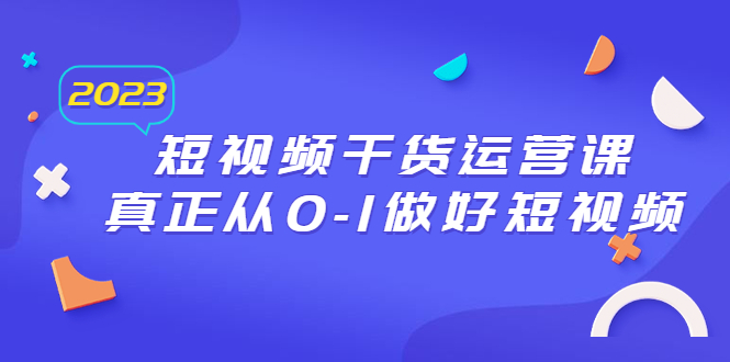 【副业项目6554期】2023短视频干货·运营课，真正从0-1做好短视频（30节课）-中创 网赚