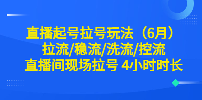 【副业项目6451期】直播起号拉号玩法（6月）拉流/稳流/洗流/控流 直播间现场拉号 4小时时长-中创 网赚