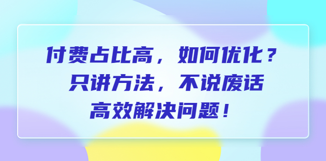 【副业项目6617期】付费 占比高，如何优化？只讲方法，不说废话，高效解决问题-中创 网赚