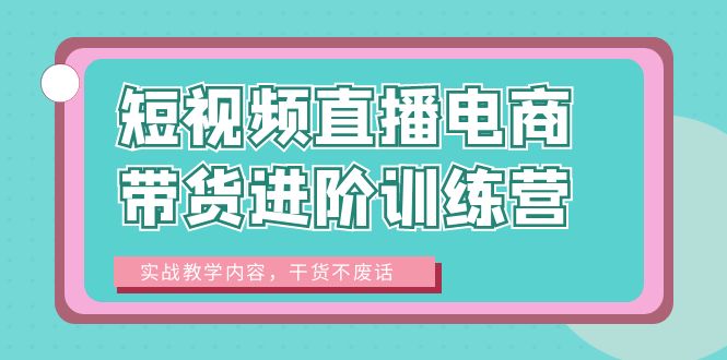 【副业项目6485期】短视频直播电商带货进阶训练营：实战教学内容，干货不废话！-中创 网赚