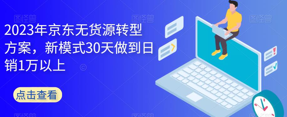 【副业项目6449期】2023年京东无货源转型方案，新模式30天做到日销1万以上-中创 网赚