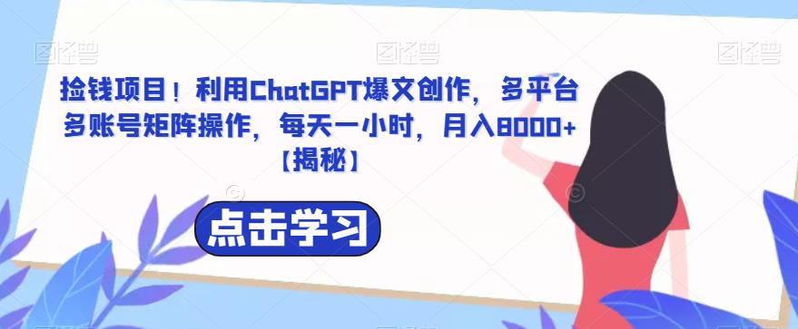 【副业项目6638期】捡钱项目！利用ChatGPT爆文创作，多平台多账号矩阵操作，每天一小时，月入8000+-中创 网赚