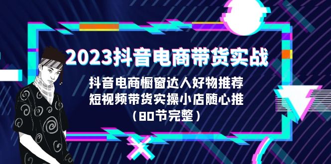 【副业项目6687期】2023抖音电商带货实战，橱窗达人好物推荐，实操小店随心推（80节完整）-中创 网赚