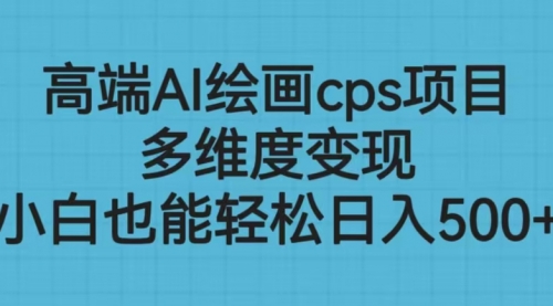 【副业项目6783期】高端AI绘画cps项目，多维度变现，小白也能轻松一天500+-中创 网赚