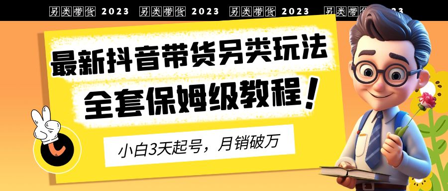 【副业项目6991期】2023年最新抖音带货另类玩法，3天起号，月销破万（保姆级教程）-中创 网赚