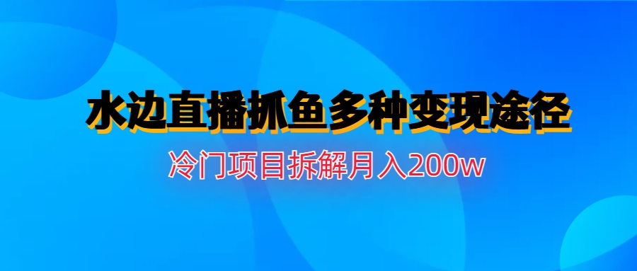 【副业项目6950期】水边直播抓鱼多种变现途径冷门项目月入200w拆解-中创 网赚