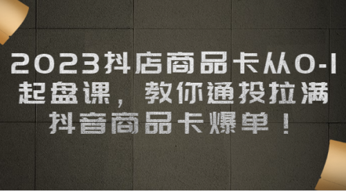 【副业项目7039期】2023抖店商品卡从0-1 起盘课，教你通投拉满，抖音商品卡爆单！-中创 网赚