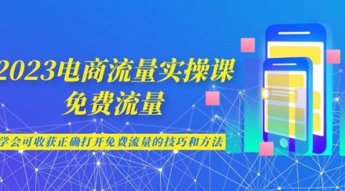 【副业项目7083期】2023电商流量实操课-免费流量，学会可收获正确打开免费流量的技巧和方法-中创 网赚