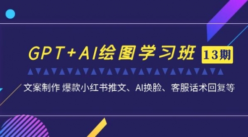 【副业项目7099期】GPT+AI绘图学习班【第13期】 文案制作 爆款小红书推文、AI换脸、客服话术-中创 网赚