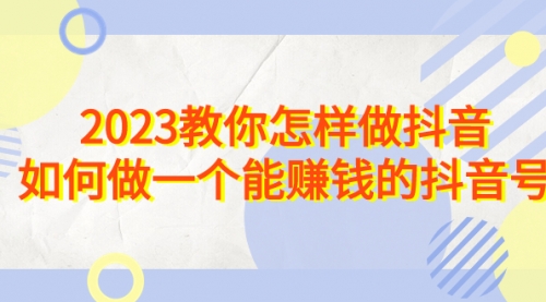 【副业项目7116期】2023教你怎样做抖音，如何做一个能赚钱的抖音号（22节课）-中创 网赚