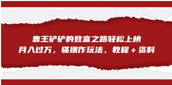 【副业项目7281期】靠王铲铲的致富之路轻松上榜，月入过万，骚操作玩法（教程＋资料）【揭秘】-中创 网赚