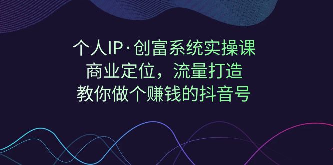 【副业项目7322期】个人IP·创富系统实操课：商业定位，流量打造，教你做个赚钱的抖音号-中创 网赚