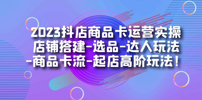 【副业项目7349期】2023抖店商品卡运营实操：店铺搭建-选品-达人玩法-商品卡流-起店高阶玩玩-中创 网赚